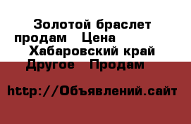 Золотой браслет продам › Цена ­ 65 650 - Хабаровский край Другое » Продам   